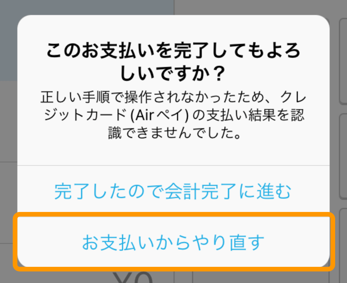 04 このお支払いを完了してもよろしいですか？正しい手順で操作されなかったため、クレジットカード(Airペイ)の支払い結果を認識できませんでした。お支払いからやり直す